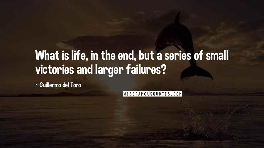 Guillermo Del Toro Quotes: What is life, in the end, but a series of small victories and larger failures?
