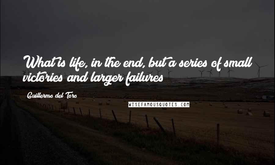 Guillermo Del Toro Quotes: What is life, in the end, but a series of small victories and larger failures?