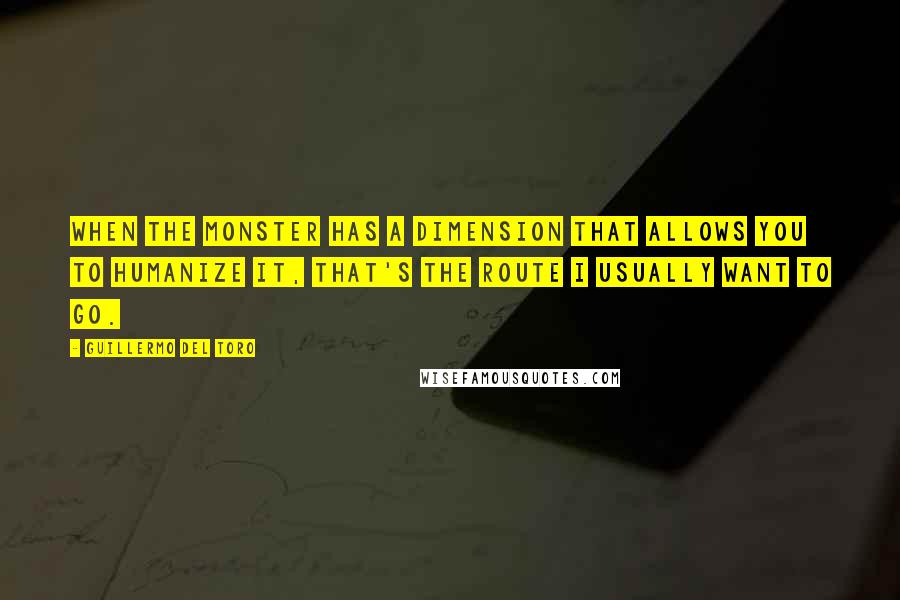 Guillermo Del Toro Quotes: When the monster has a dimension that allows you to humanize it, that's the route I usually want to go.