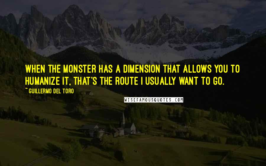 Guillermo Del Toro Quotes: When the monster has a dimension that allows you to humanize it, that's the route I usually want to go.