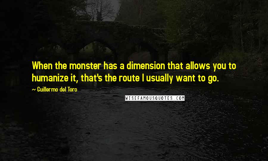 Guillermo Del Toro Quotes: When the monster has a dimension that allows you to humanize it, that's the route I usually want to go.