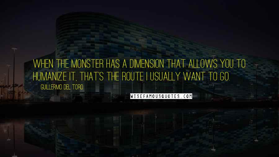 Guillermo Del Toro Quotes: When the monster has a dimension that allows you to humanize it, that's the route I usually want to go.