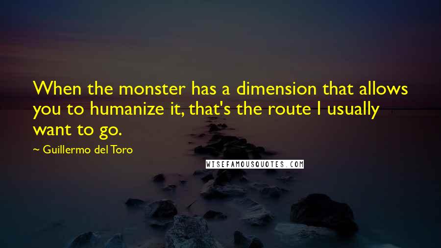Guillermo Del Toro Quotes: When the monster has a dimension that allows you to humanize it, that's the route I usually want to go.