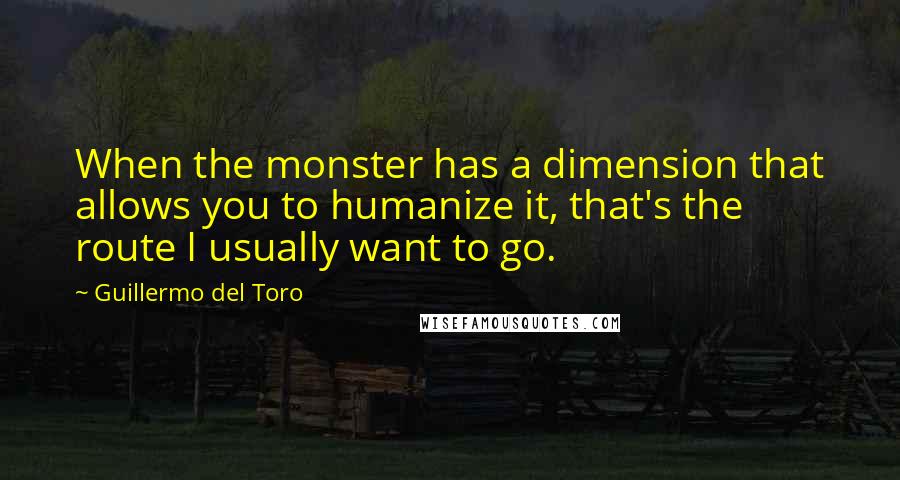 Guillermo Del Toro Quotes: When the monster has a dimension that allows you to humanize it, that's the route I usually want to go.