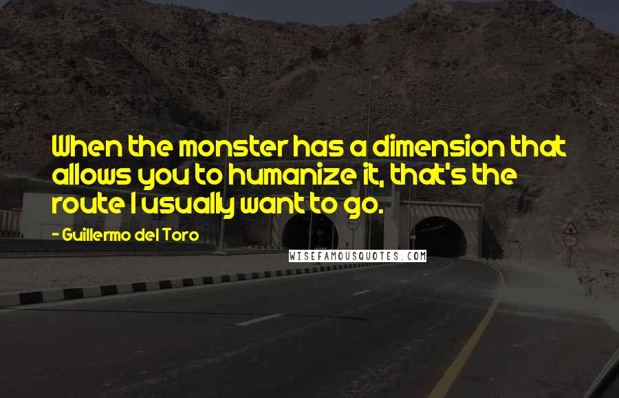 Guillermo Del Toro Quotes: When the monster has a dimension that allows you to humanize it, that's the route I usually want to go.