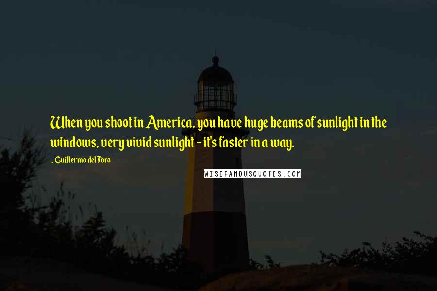Guillermo Del Toro Quotes: When you shoot in America, you have huge beams of sunlight in the windows, very vivid sunlight - it's faster in a way.