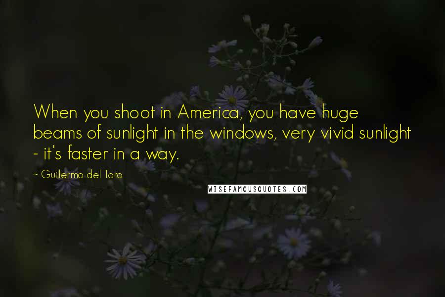 Guillermo Del Toro Quotes: When you shoot in America, you have huge beams of sunlight in the windows, very vivid sunlight - it's faster in a way.