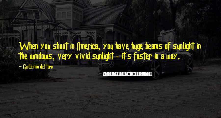 Guillermo Del Toro Quotes: When you shoot in America, you have huge beams of sunlight in the windows, very vivid sunlight - it's faster in a way.