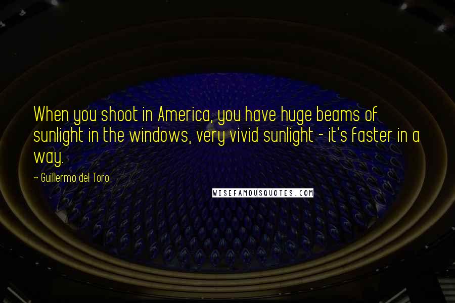 Guillermo Del Toro Quotes: When you shoot in America, you have huge beams of sunlight in the windows, very vivid sunlight - it's faster in a way.