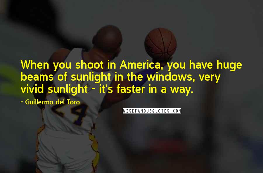Guillermo Del Toro Quotes: When you shoot in America, you have huge beams of sunlight in the windows, very vivid sunlight - it's faster in a way.