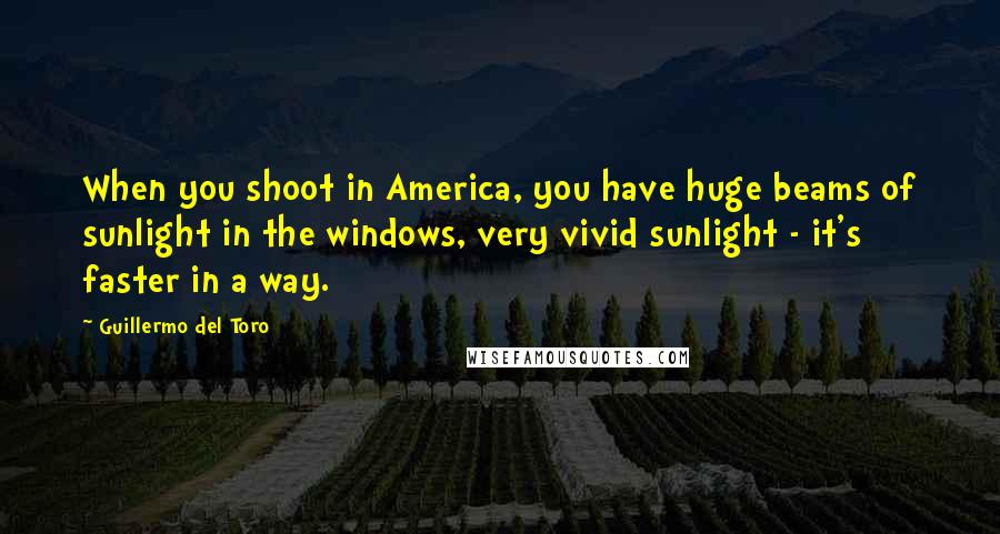 Guillermo Del Toro Quotes: When you shoot in America, you have huge beams of sunlight in the windows, very vivid sunlight - it's faster in a way.