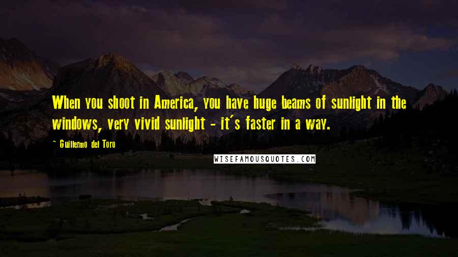 Guillermo Del Toro Quotes: When you shoot in America, you have huge beams of sunlight in the windows, very vivid sunlight - it's faster in a way.