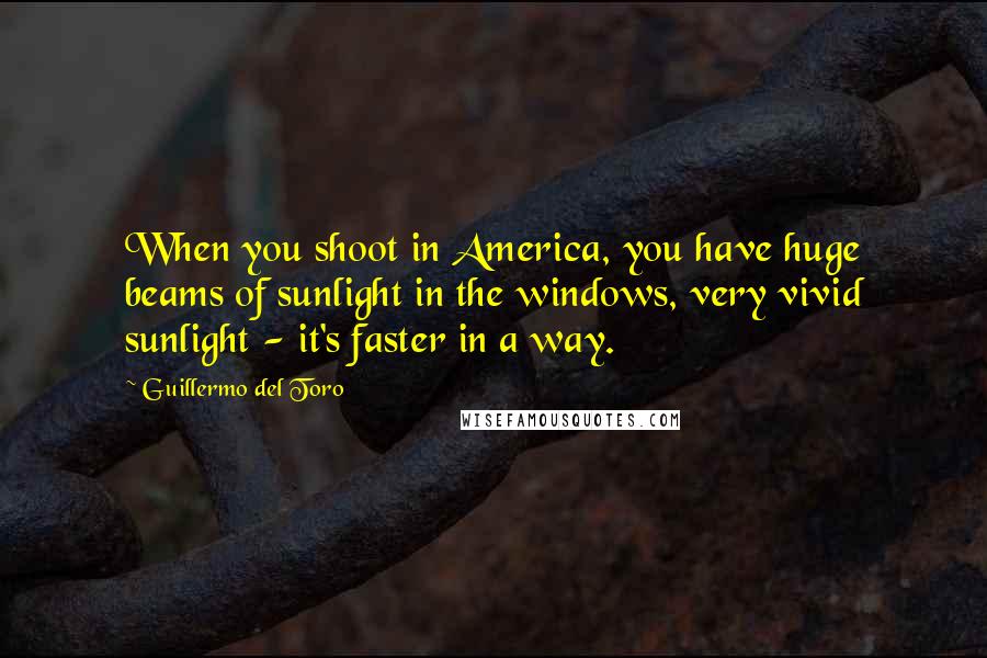 Guillermo Del Toro Quotes: When you shoot in America, you have huge beams of sunlight in the windows, very vivid sunlight - it's faster in a way.