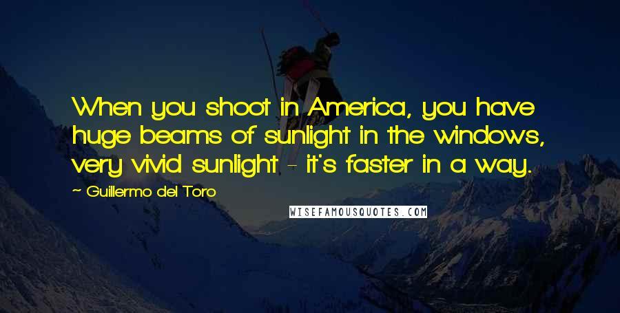 Guillermo Del Toro Quotes: When you shoot in America, you have huge beams of sunlight in the windows, very vivid sunlight - it's faster in a way.