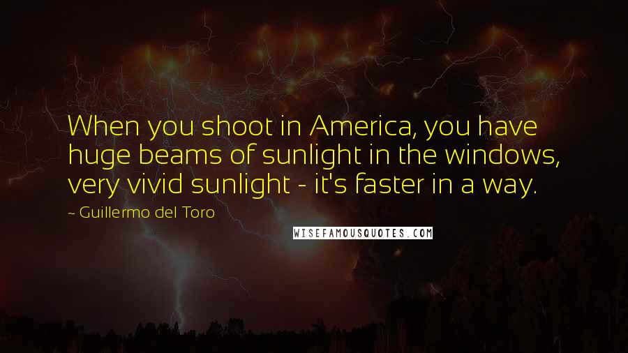 Guillermo Del Toro Quotes: When you shoot in America, you have huge beams of sunlight in the windows, very vivid sunlight - it's faster in a way.