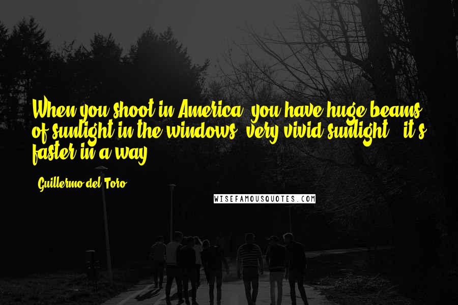 Guillermo Del Toro Quotes: When you shoot in America, you have huge beams of sunlight in the windows, very vivid sunlight - it's faster in a way.