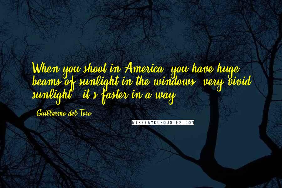 Guillermo Del Toro Quotes: When you shoot in America, you have huge beams of sunlight in the windows, very vivid sunlight - it's faster in a way.