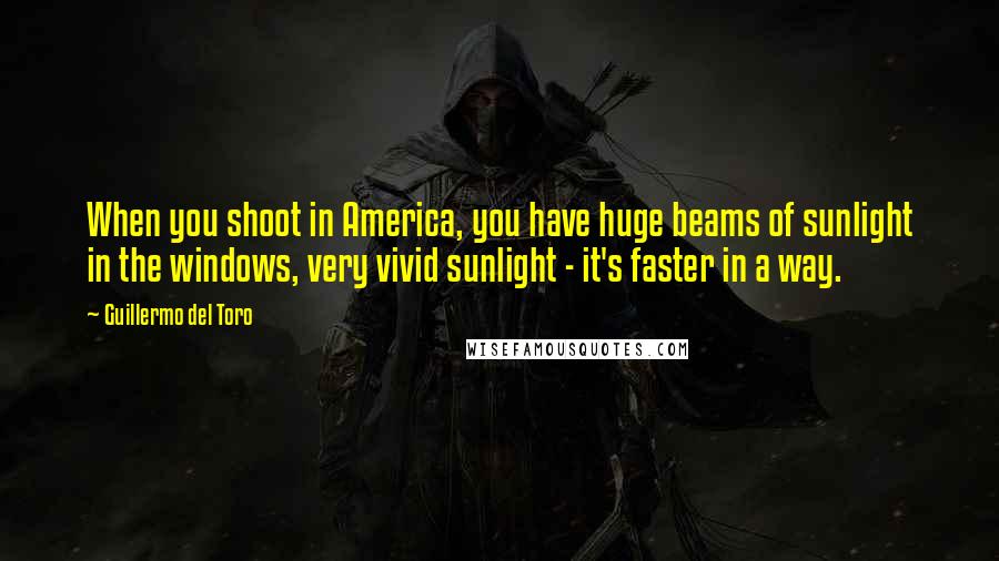 Guillermo Del Toro Quotes: When you shoot in America, you have huge beams of sunlight in the windows, very vivid sunlight - it's faster in a way.
