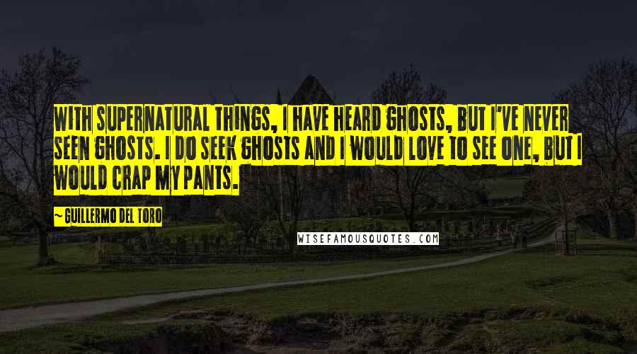 Guillermo Del Toro Quotes: With supernatural things, I have heard ghosts, but I've never seen ghosts. I do seek ghosts and I would love to see one, but I would crap my pants.