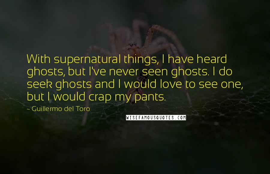 Guillermo Del Toro Quotes: With supernatural things, I have heard ghosts, but I've never seen ghosts. I do seek ghosts and I would love to see one, but I would crap my pants.