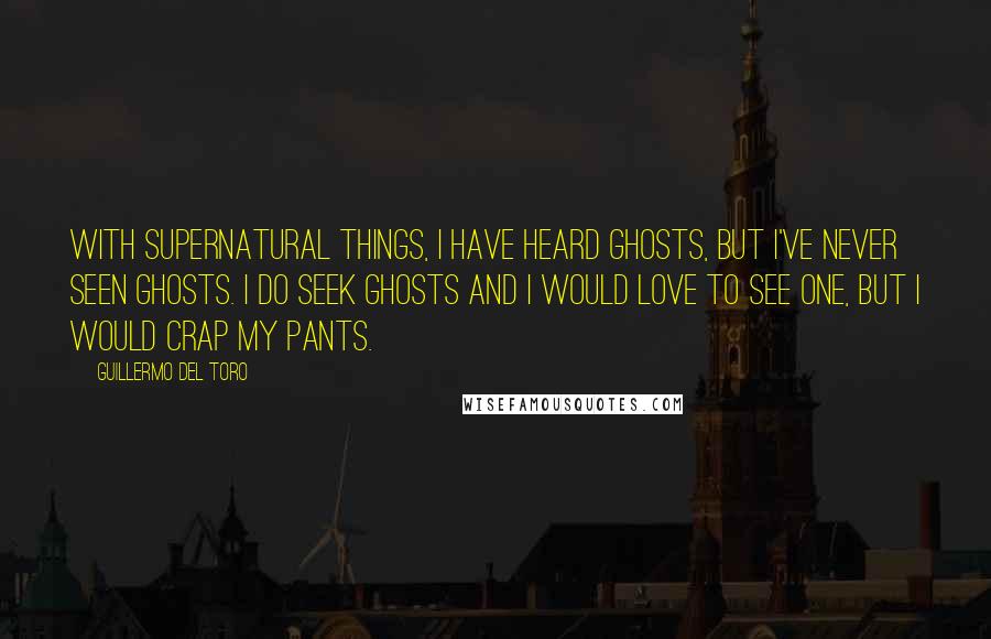 Guillermo Del Toro Quotes: With supernatural things, I have heard ghosts, but I've never seen ghosts. I do seek ghosts and I would love to see one, but I would crap my pants.