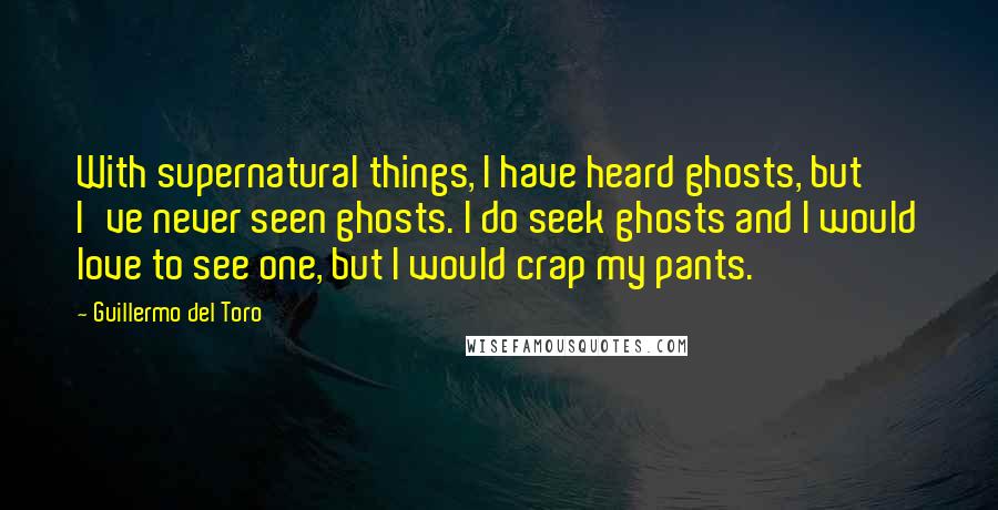 Guillermo Del Toro Quotes: With supernatural things, I have heard ghosts, but I've never seen ghosts. I do seek ghosts and I would love to see one, but I would crap my pants.