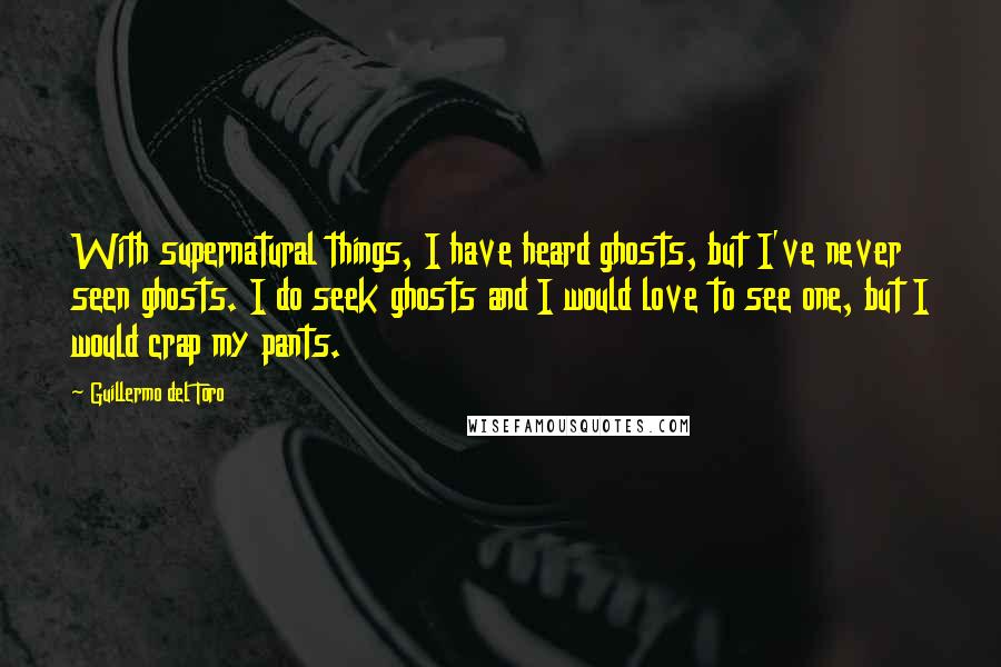 Guillermo Del Toro Quotes: With supernatural things, I have heard ghosts, but I've never seen ghosts. I do seek ghosts and I would love to see one, but I would crap my pants.