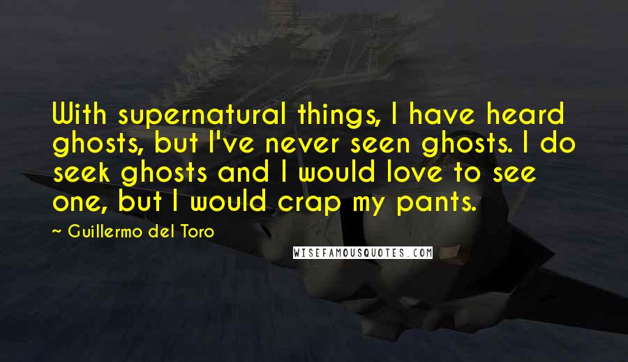 Guillermo Del Toro Quotes: With supernatural things, I have heard ghosts, but I've never seen ghosts. I do seek ghosts and I would love to see one, but I would crap my pants.