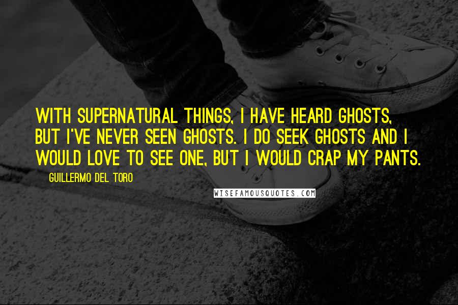 Guillermo Del Toro Quotes: With supernatural things, I have heard ghosts, but I've never seen ghosts. I do seek ghosts and I would love to see one, but I would crap my pants.