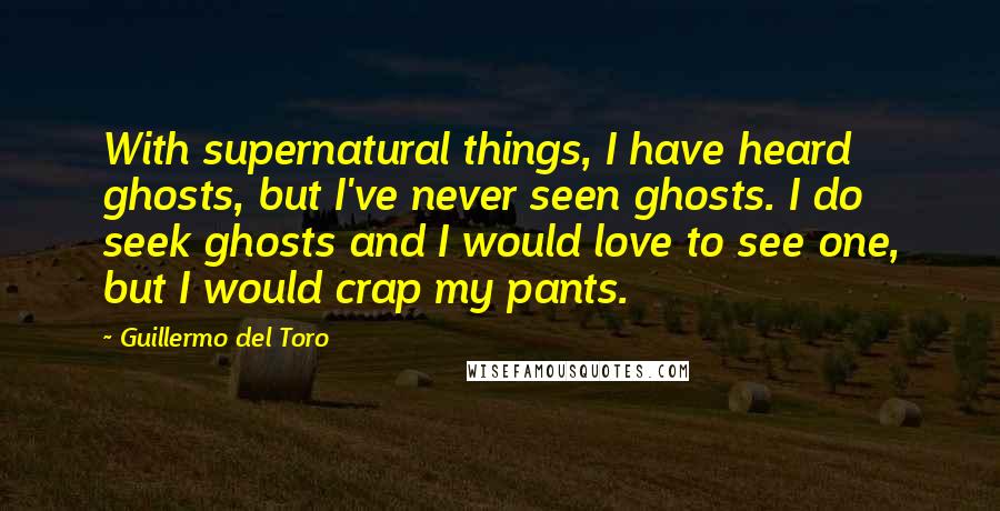 Guillermo Del Toro Quotes: With supernatural things, I have heard ghosts, but I've never seen ghosts. I do seek ghosts and I would love to see one, but I would crap my pants.