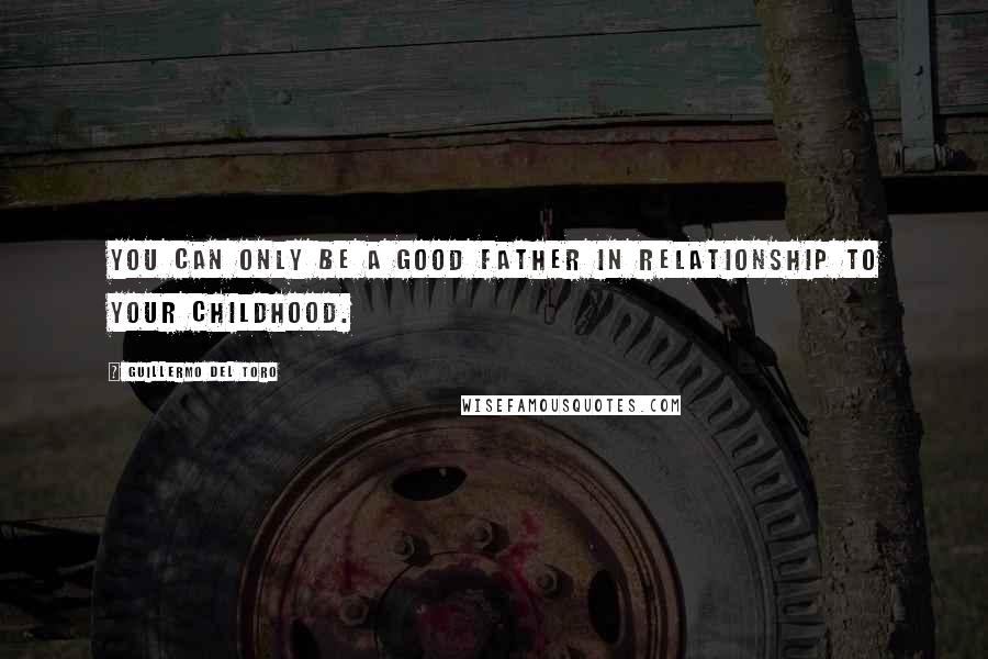 Guillermo Del Toro Quotes: You can only be a good father in relationship to your childhood.