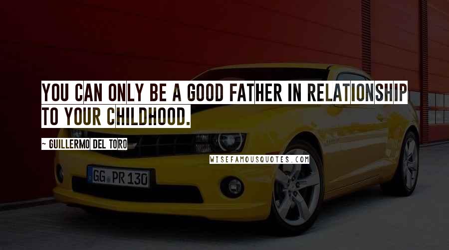 Guillermo Del Toro Quotes: You can only be a good father in relationship to your childhood.