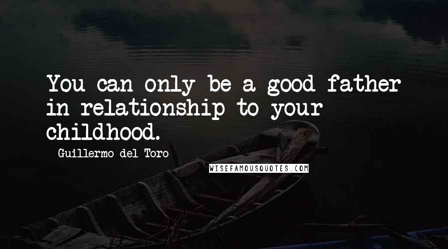 Guillermo Del Toro Quotes: You can only be a good father in relationship to your childhood.