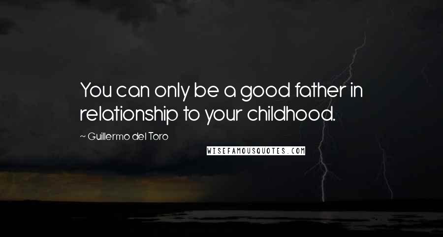 Guillermo Del Toro Quotes: You can only be a good father in relationship to your childhood.