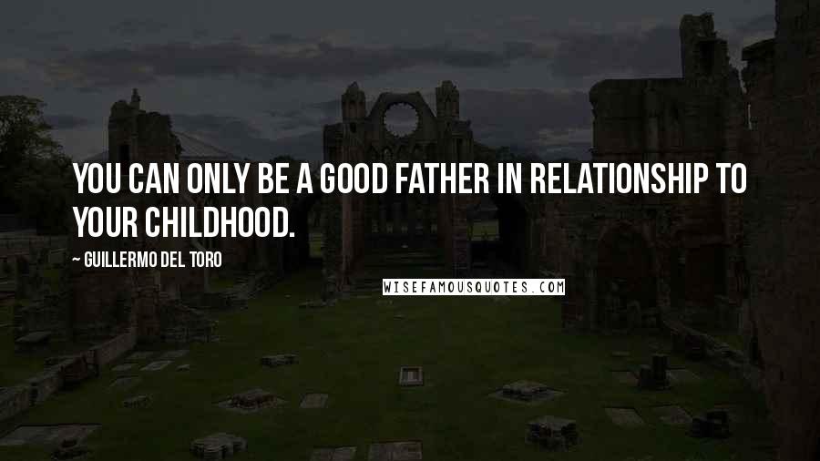 Guillermo Del Toro Quotes: You can only be a good father in relationship to your childhood.