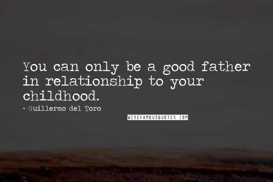 Guillermo Del Toro Quotes: You can only be a good father in relationship to your childhood.