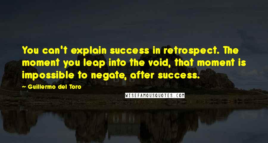 Guillermo Del Toro Quotes: You can't explain success in retrospect. The moment you leap into the void, that moment is impossible to negate, after success.