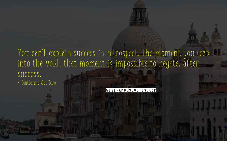 Guillermo Del Toro Quotes: You can't explain success in retrospect. The moment you leap into the void, that moment is impossible to negate, after success.