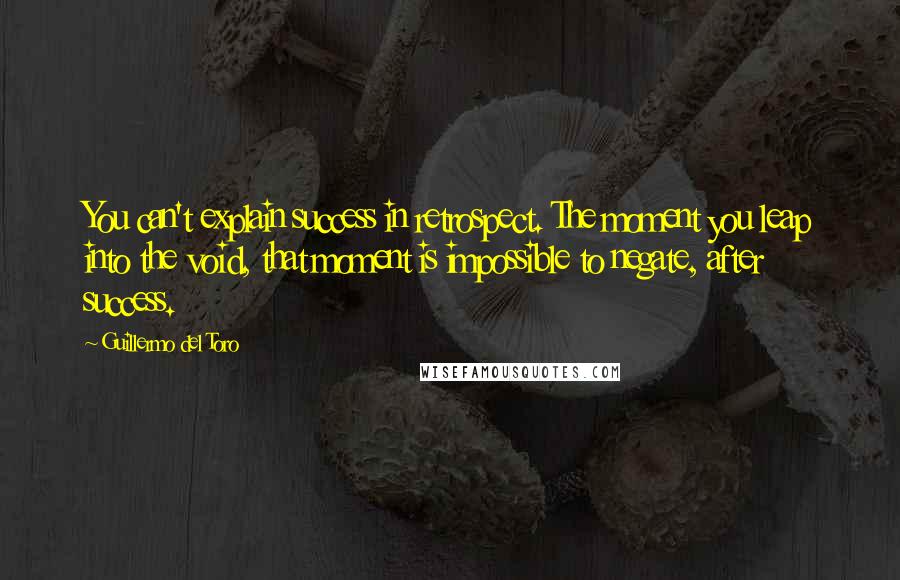 Guillermo Del Toro Quotes: You can't explain success in retrospect. The moment you leap into the void, that moment is impossible to negate, after success.