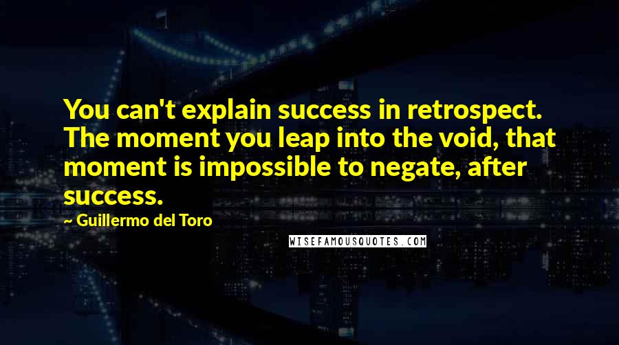 Guillermo Del Toro Quotes: You can't explain success in retrospect. The moment you leap into the void, that moment is impossible to negate, after success.