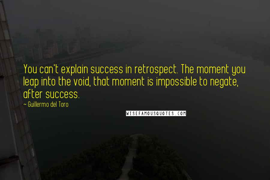 Guillermo Del Toro Quotes: You can't explain success in retrospect. The moment you leap into the void, that moment is impossible to negate, after success.