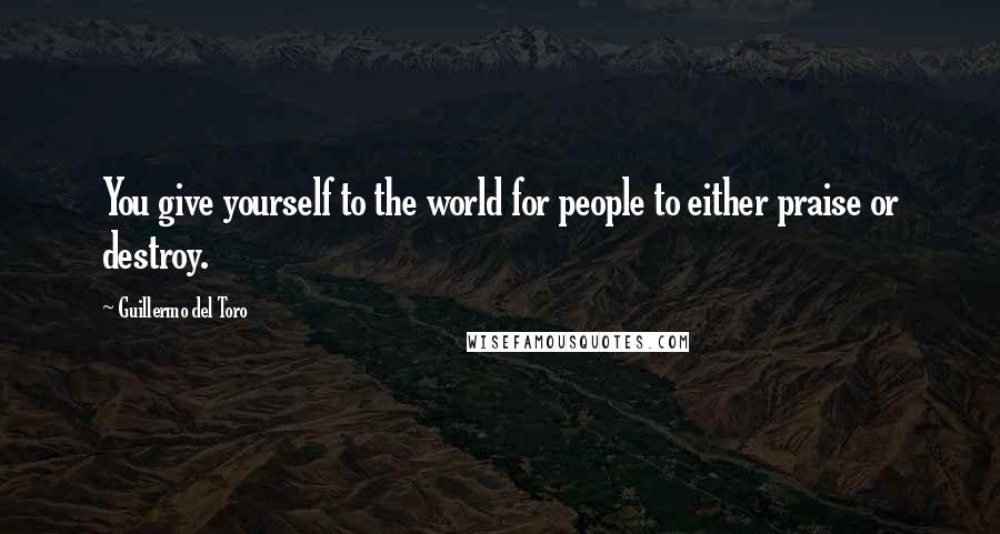 Guillermo Del Toro Quotes: You give yourself to the world for people to either praise or destroy.