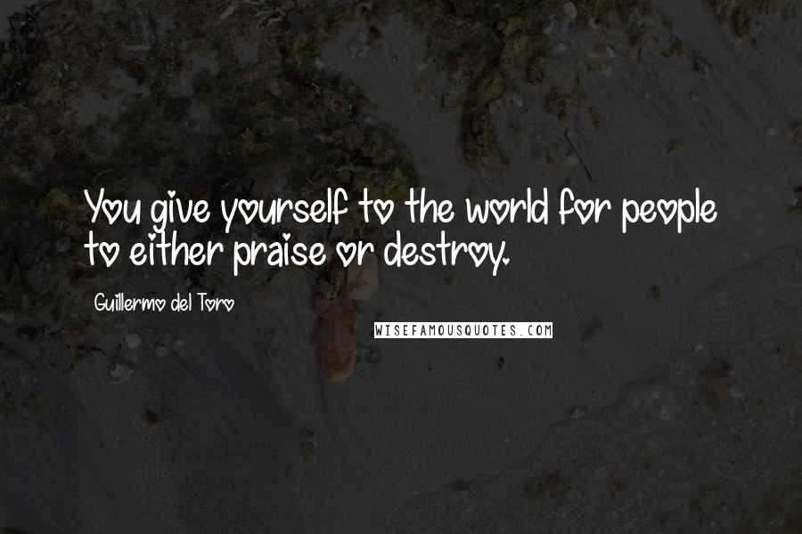 Guillermo Del Toro Quotes: You give yourself to the world for people to either praise or destroy.