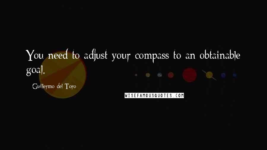 Guillermo Del Toro Quotes: You need to adjust your compass to an obtainable goal.