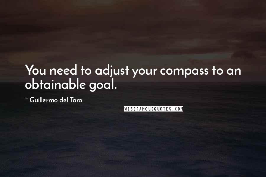 Guillermo Del Toro Quotes: You need to adjust your compass to an obtainable goal.