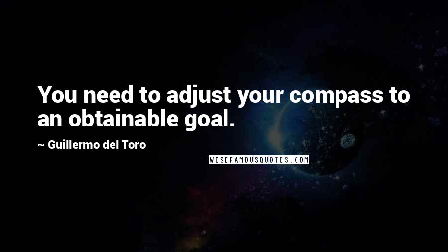 Guillermo Del Toro Quotes: You need to adjust your compass to an obtainable goal.