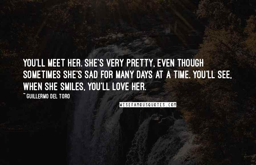 Guillermo Del Toro Quotes: You'll meet her. She's very pretty, even though sometimes she's sad for many days at a time. You'll see, when she smiles, you'll love her.