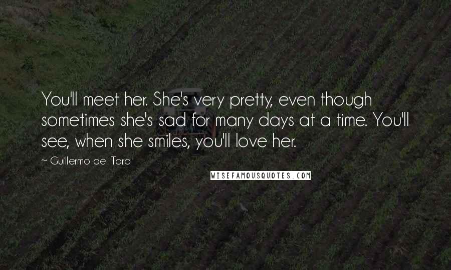 Guillermo Del Toro Quotes: You'll meet her. She's very pretty, even though sometimes she's sad for many days at a time. You'll see, when she smiles, you'll love her.