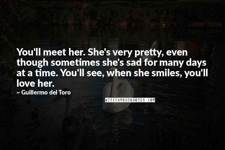 Guillermo Del Toro Quotes: You'll meet her. She's very pretty, even though sometimes she's sad for many days at a time. You'll see, when she smiles, you'll love her.