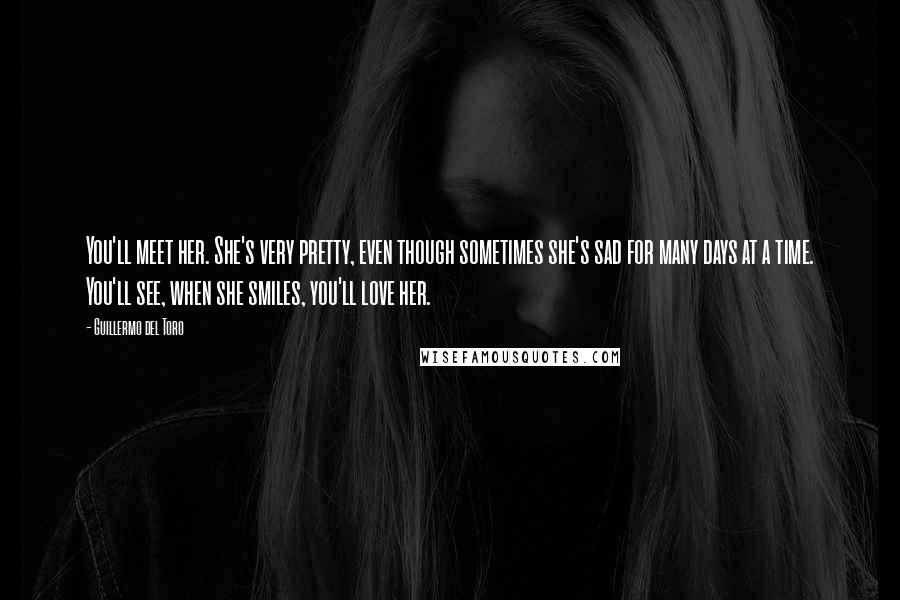 Guillermo Del Toro Quotes: You'll meet her. She's very pretty, even though sometimes she's sad for many days at a time. You'll see, when she smiles, you'll love her.